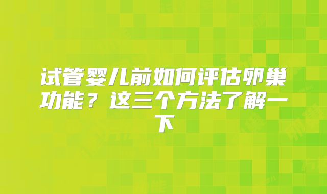 试管婴儿前如何评估卵巢功能？这三个方法了解一下