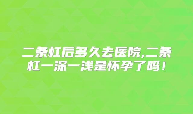 二条杠后多久去医院,二条杠一深一浅是怀孕了吗!