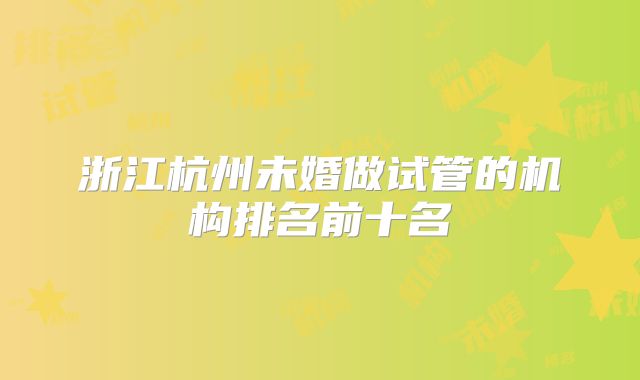 浙江杭州未婚做试管的机构排名前十名