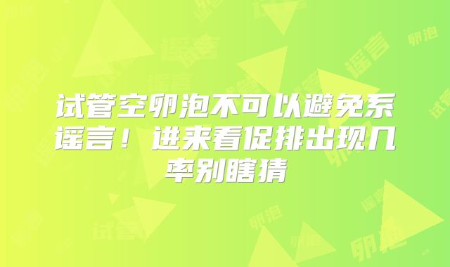 试管空卵泡不可以避免系谣言!进来看促排出现几率别瞎猜