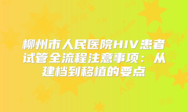 柳州市人民医院HIV患者试管全流程注意事项：从建档到移植的要点