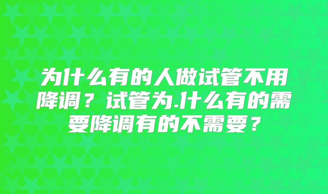 为什么有的人做试管不用降调?试管为.什么有的需要降调有的不需要?