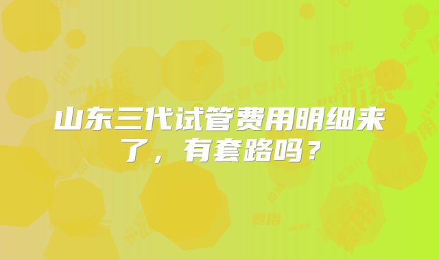 山东三代试管费用明细来了，有套路吗？