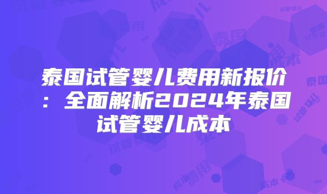 泰国试管婴儿费用新报价:全面解析2024年泰国试管婴儿成本