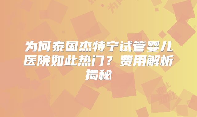为何泰国杰特宁试管婴儿医院如此热门?费用解析揭秘