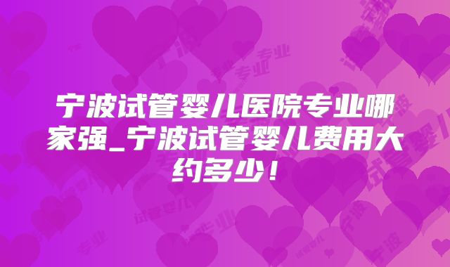 宁波试管婴儿医院专业哪家强_宁波试管婴儿费用大约多少！