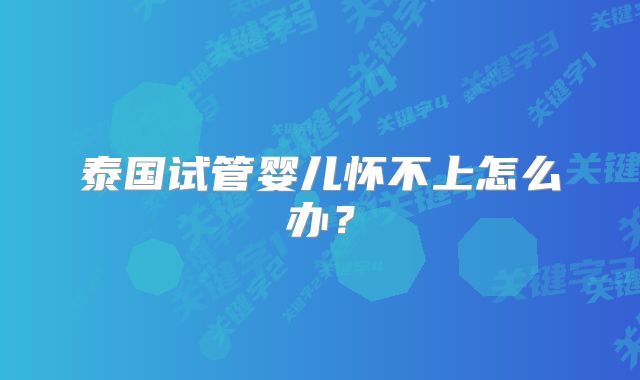 泰国试管婴儿怀不上怎么办？