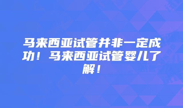 马来西亚试管并非一定成功！马来西亚试管婴儿了解！