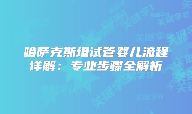 哈萨克斯坦试管婴儿流程详解:专业步骤全解析