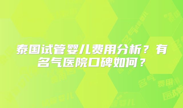泰国试管婴儿费用分析？有名气医院口碑如何？