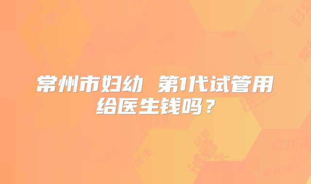 常州市妇幼 第1代试管用给医生钱吗？