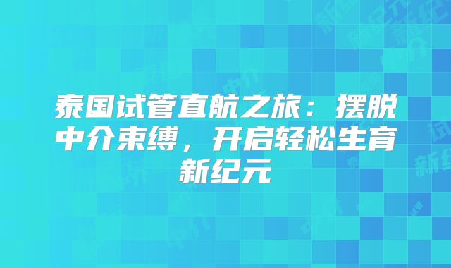 泰国试管直航之旅:摆脱中介束缚,开启轻松生育新纪元