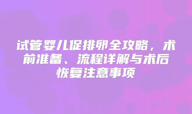 试管婴儿促排卵全攻略，术前准备、流程详解与术后恢复注意事项