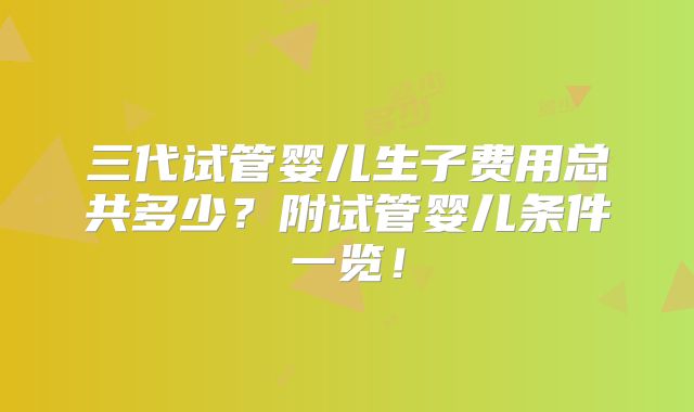 三代试管婴儿生子费用总共多少?附试管婴儿条件一览!