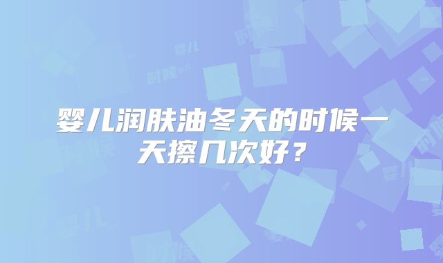 婴儿润肤油冬天的时候一天擦几次好?