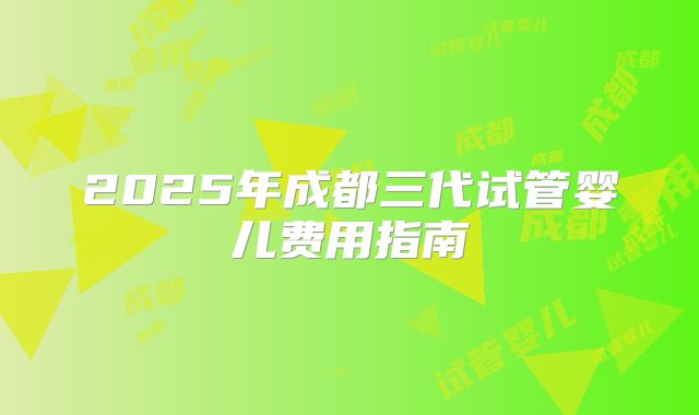 2025年成都三代试管婴儿费用指南