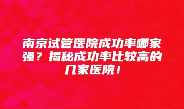 南京试管医院成功率哪家强？揭秘成功率比较高的几家医院！