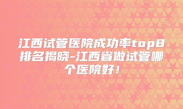 江西试管医院成功率top8排名揭晓-江西省做试管哪个医院好！