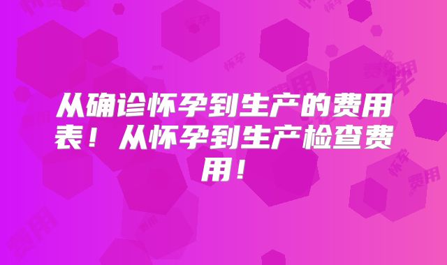 从确诊怀孕到生产的费用表!从怀孕到生产检查费用!
