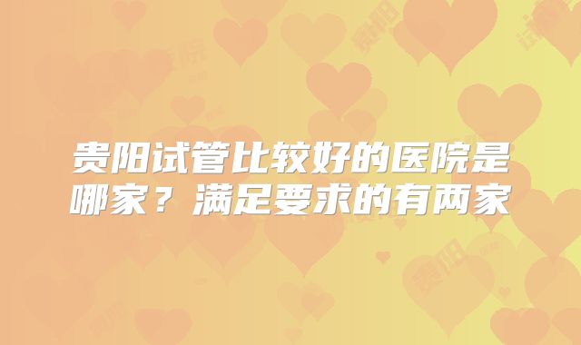 贵阳试管比较好的医院是哪家？满足要求的有两家