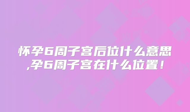 怀孕6周子宫后位什么意思,孕6周子宫在什么位置!