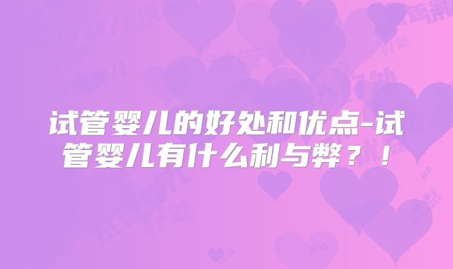 试管婴儿的好处和优点-试管婴儿有什么利与弊?!