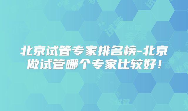 北京试管专家排名榜-北京做试管哪个专家比较好!