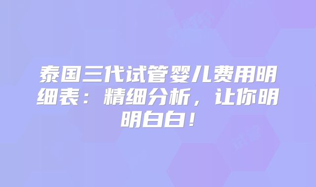 泰国三代试管婴儿费用明细表:精细分析,让你明明白白!