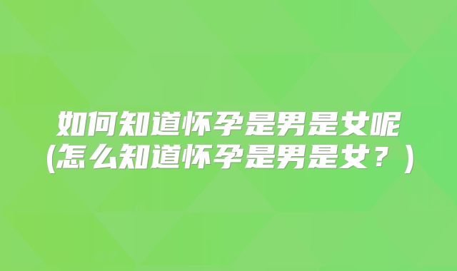 如何知道怀孕是男是女呢(怎么知道怀孕是男是女？)