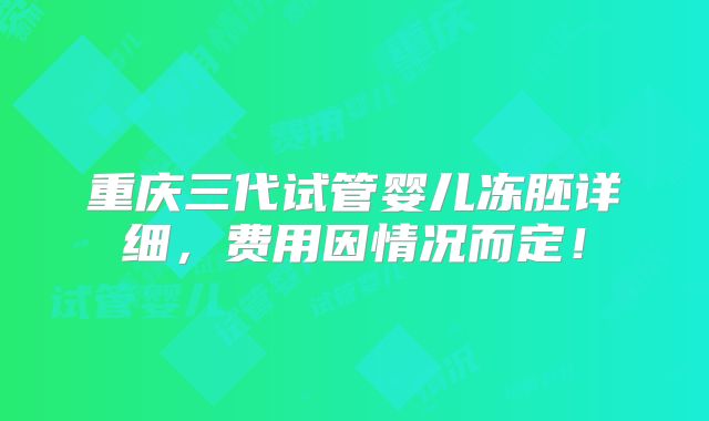 重庆三代试管婴儿冻胚详细,费用因情况而定!