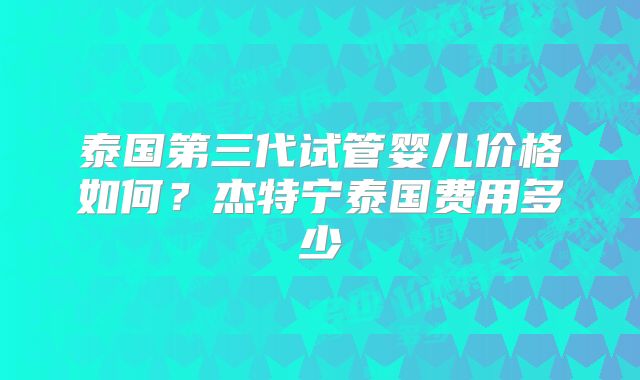 泰国第三代试管婴儿价格如何？杰特宁泰国费用多少