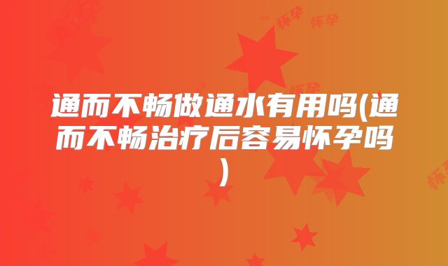 通而不畅做通水有用吗(通而不畅治疗后容易怀孕吗)
