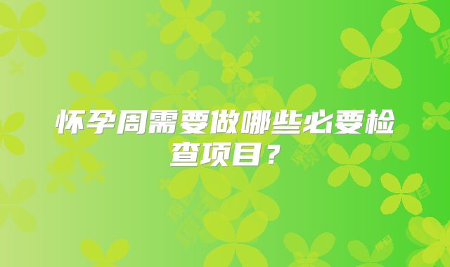 怀孕周需要做哪些必要检查项目?