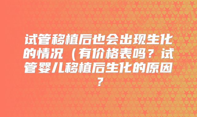 试管移植后也会出现生化的情况(有价格表吗?试管婴儿移植后生化的原因?