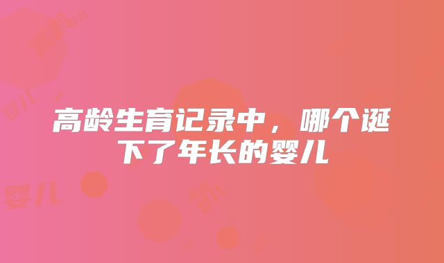 高龄生育记录中,哪个诞下了年长的婴儿