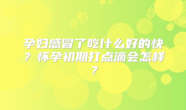 孕妇感冒了吃什么好的快?怀孕初期打点滴会怎样?