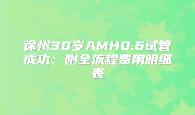 徐州30岁AMH0.6试管成功:附全流程费用明细表