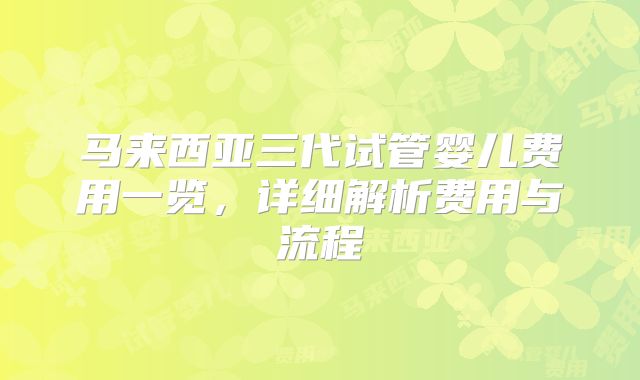 马来西亚三代试管婴儿费用一览,详细解析费用与流程