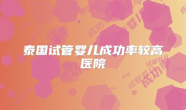 泰国试管婴儿成功率较高医院