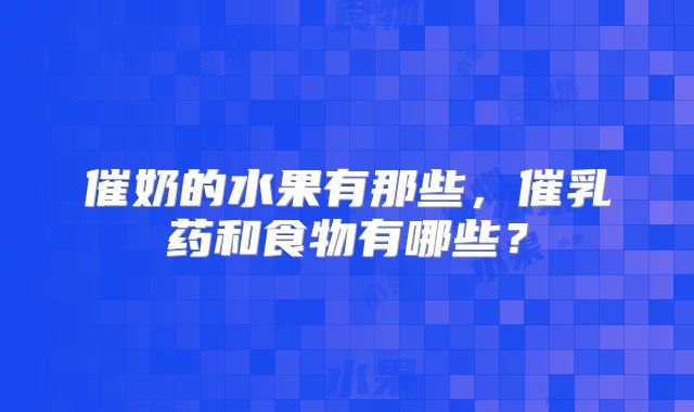 催奶的水果有那些,催乳药和食物有哪些?