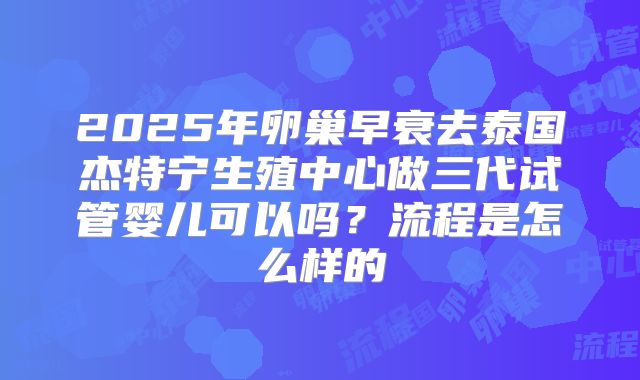 2025年卵巢早衰去泰国杰特宁生殖中心做三代试管婴儿可以吗?流程是怎么样的