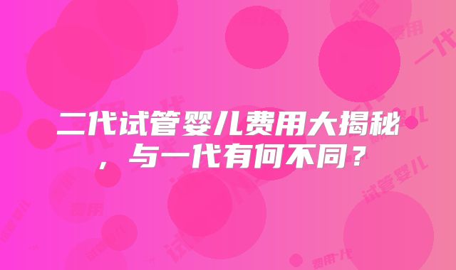 二代试管婴儿费用大揭秘,与一代有何不同?