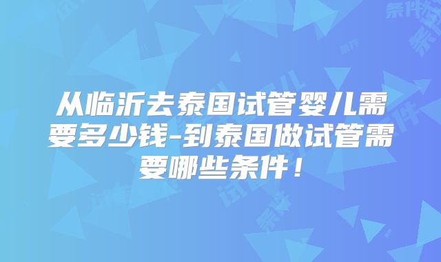 从临沂去泰国试管婴儿需要多少钱-到泰国做试管需要哪些条件!