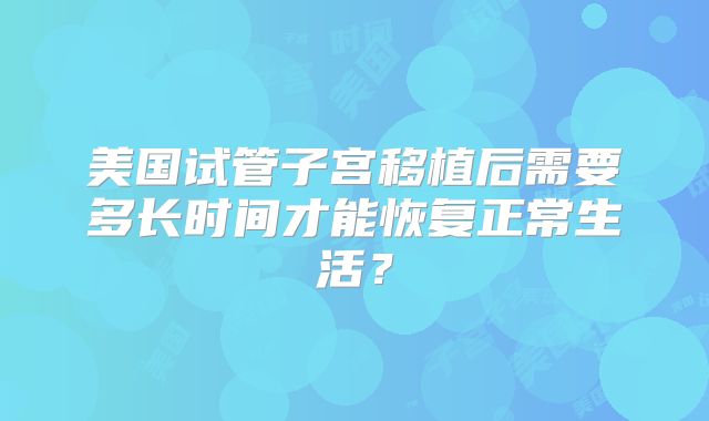 美国试管子宫移植后需要多长时间才能恢复正常生活?