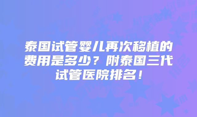 泰国试管婴儿再次移植的费用是多少？附泰国三代试管医院排名！