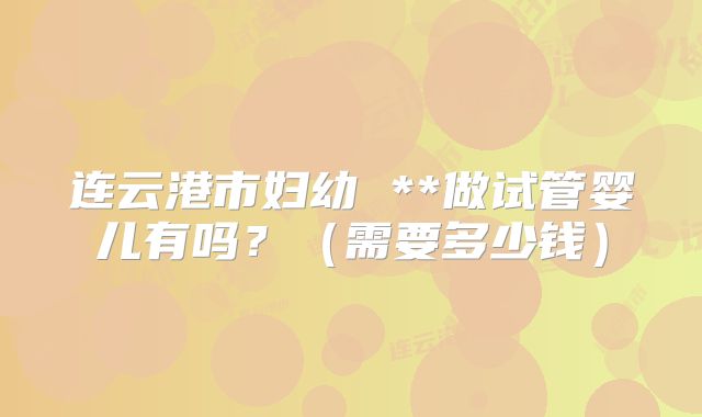 连云港市妇幼 **做试管婴儿有吗？（需要多少钱）
