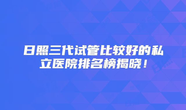 日照三代试管比较好的私立医院排名榜揭晓!