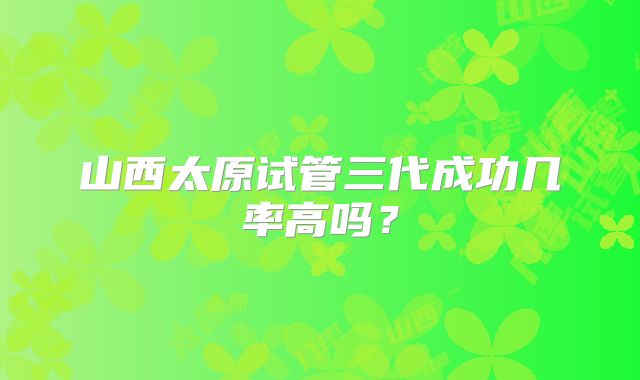 山西太原试管三代成功几率高吗?