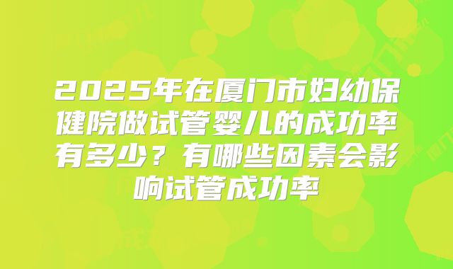 2025年在厦门市妇幼保健院做试管婴儿的成功率有多少？有哪些因素会影响试管成功率