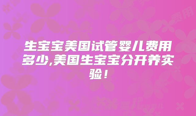 生宝宝美国试管婴儿费用多少,美国生宝宝分开养实验！